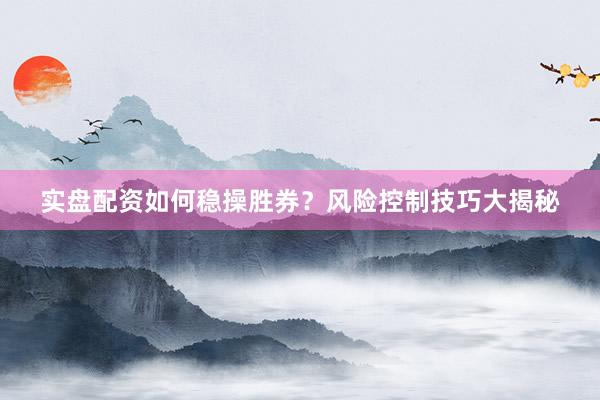 实盘配资如何稳操胜券？风险控制技巧大揭秘