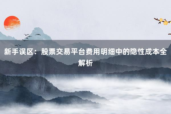 新手误区：股票交易平台费用明细中的隐性成本全解析