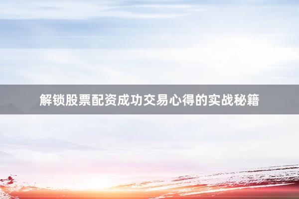 解锁股票配资成功交易心得的实战秘籍