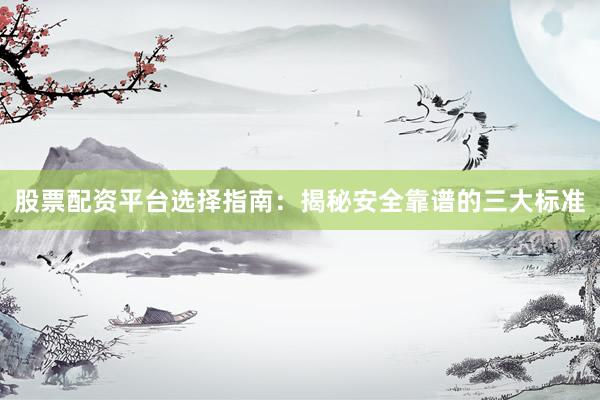 股票配资平台选择指南：揭秘安全靠谱的三大标准