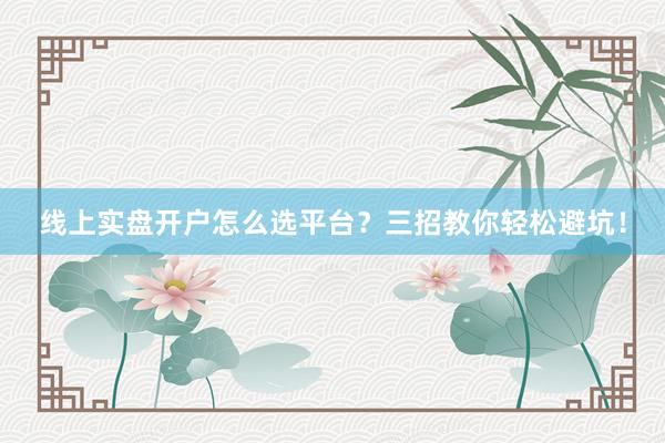 线上实盘开户怎么选平台？三招教你轻松避坑！