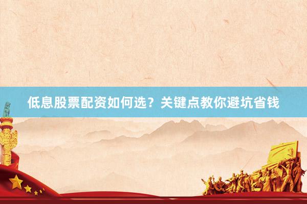 低息股票配资如何选？关键点教你避坑省钱