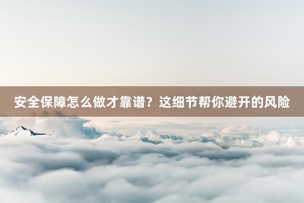 安全保障怎么做才靠谱？这细节帮你避开的风险