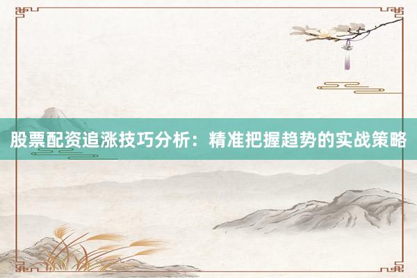 股票配资追涨技巧分析：精准把握趋势的实战策略