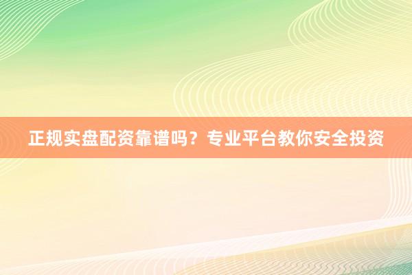 正规实盘配资靠谱吗？专业平台教你安全投资