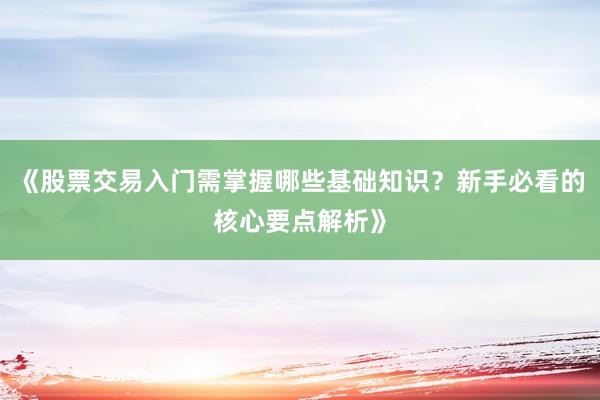 《股票交易入门需掌握哪些基础知识？新手必看的核心要点解析》