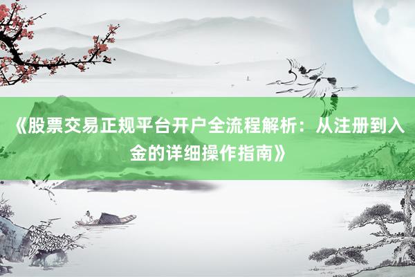 《股票交易正规平台开户全流程解析：从注册到入金的详细操作指南》