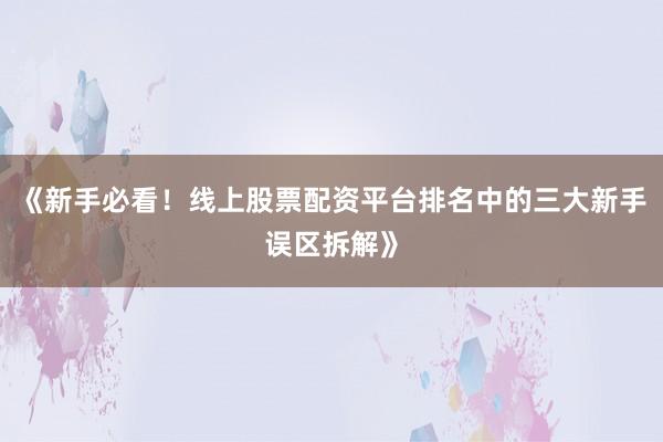 《新手必看！线上股票配资平台排名中的三大新手误区拆解》
