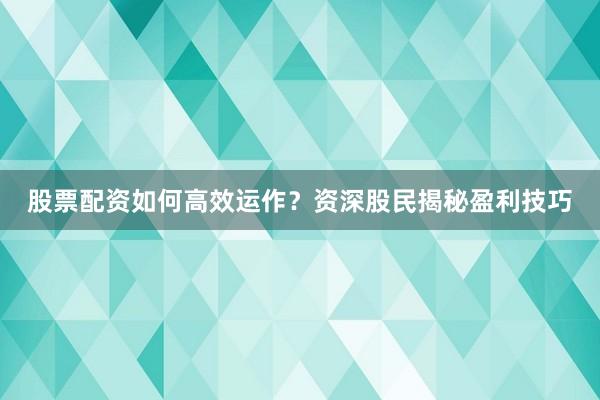 股票配资如何高效运作？资深股民揭秘盈利技巧