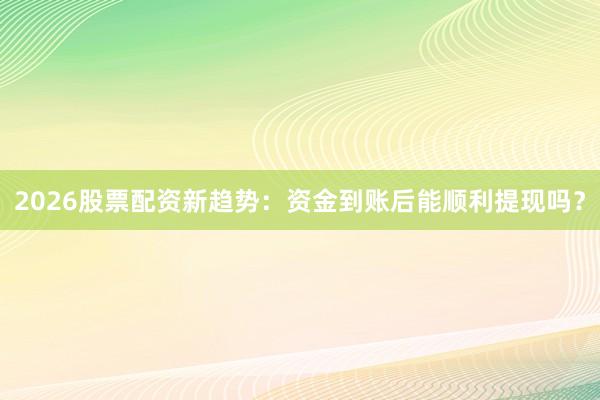 2026股票配资新趋势：资金到账后能顺利提现吗？