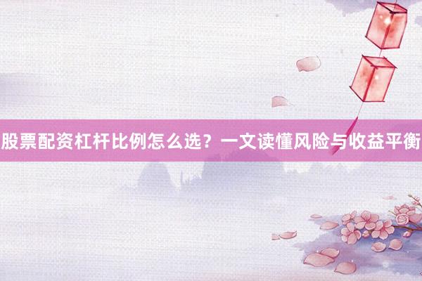 股票配资杠杆比例怎么选？一文读懂风险与收益平衡