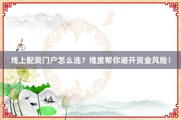 线上配资门户怎么选？维度帮你避开资金风险！