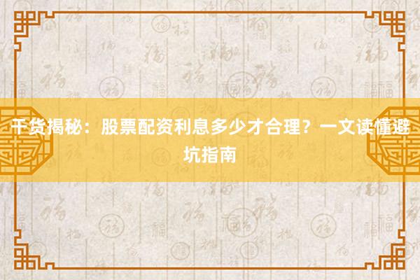 干货揭秘：股票配资利息多少才合理？一文读懂避坑指南