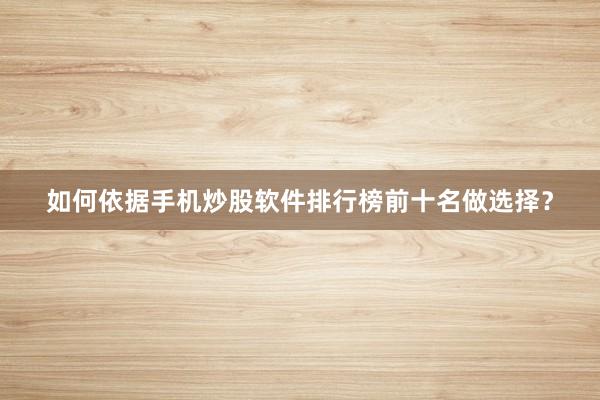 如何依据手机炒股软件排行榜前十名做选择？