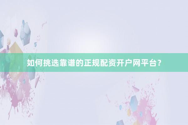 如何挑选靠谱的正规配资开户网平台？
