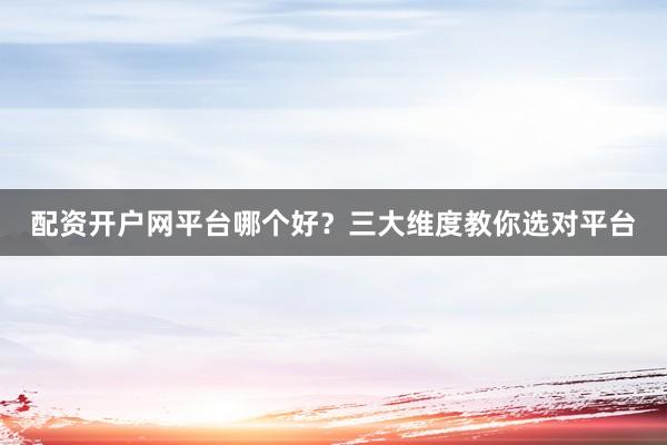 配资开户网平台哪个好？三大维度教你选对平台