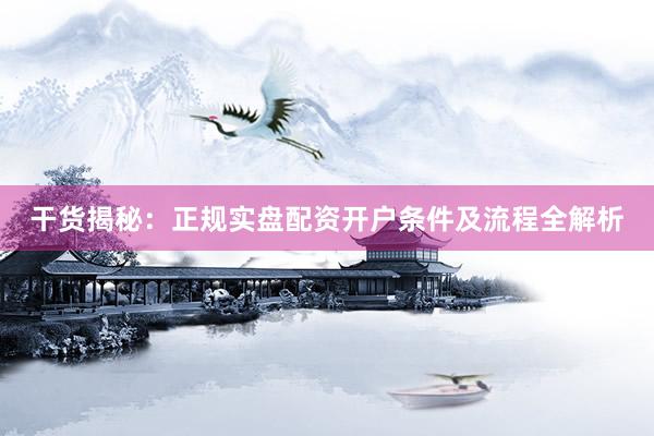 干货揭秘：正规实盘配资开户条件及流程全解析