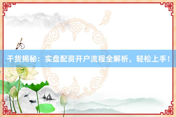 干货揭秘：实盘配资开户流程全解析，轻松上手！