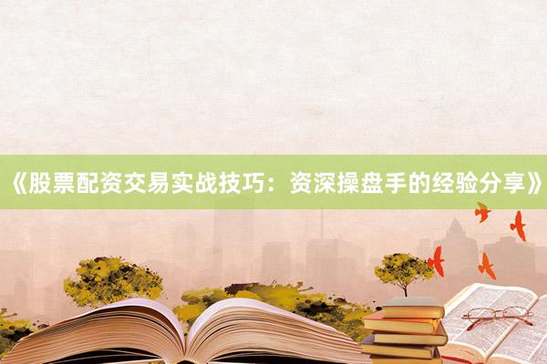 《股票配资交易实战技巧：资深操盘手的经验分享》