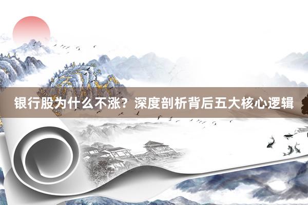 银行股为什么不涨？深度剖析背后五大核心逻辑