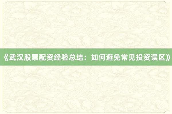 《武汉股票配资经验总结：如何避免常见投资误区》
