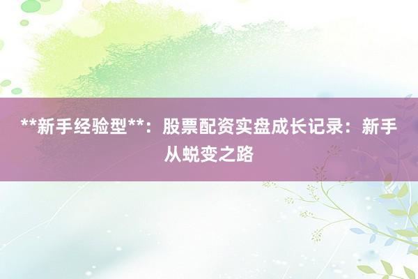 **新手经验型**：股票配资实盘成长记录：新手从蜕变之路