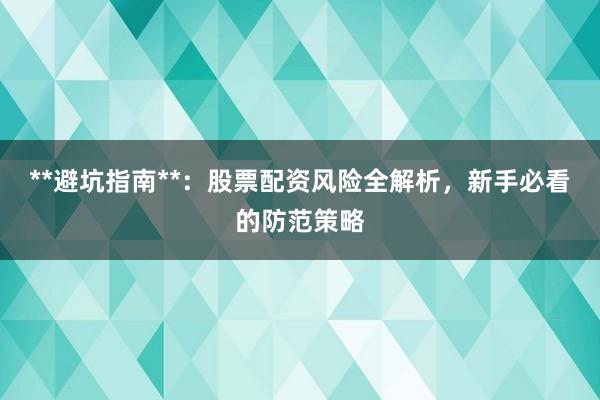 **避坑指南**：股票配资风险全解析，新手必看的防范策略