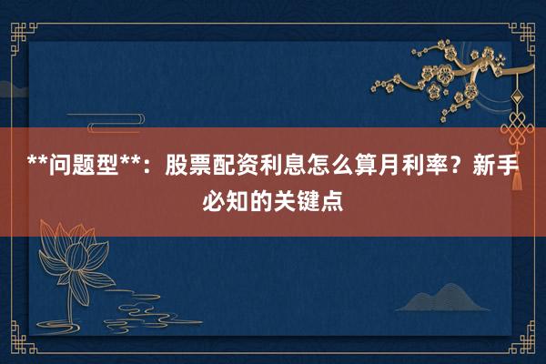 **问题型**：股票配资利息怎么算月利率？新手必知的关键点