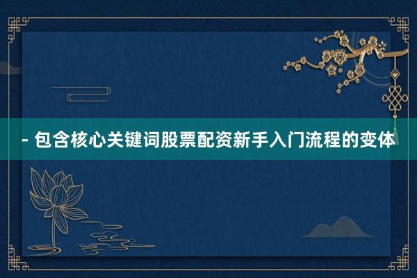 - 包含核心关键词股票配资新手入门流程的变体