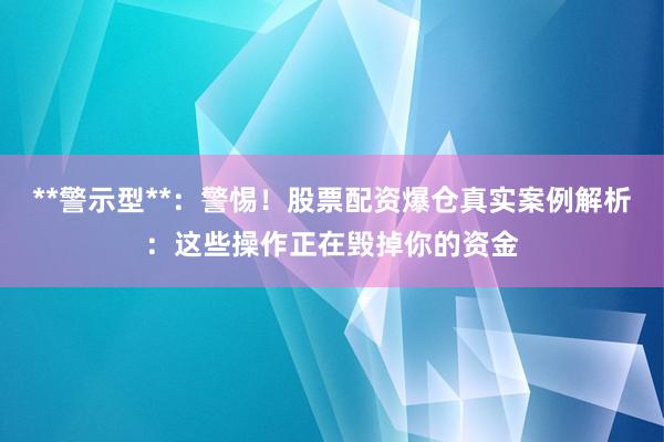 **警示型**：警惕！股票配资爆仓真实案例解析：这些操作正在毁掉你的资金