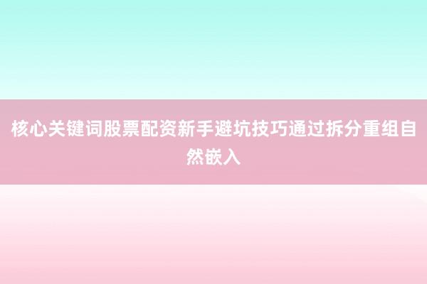 核心关键词股票配资新手避坑技巧通过拆分重组自然嵌入