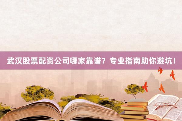 武汉股票配资公司哪家靠谱？专业指南助你避坑！