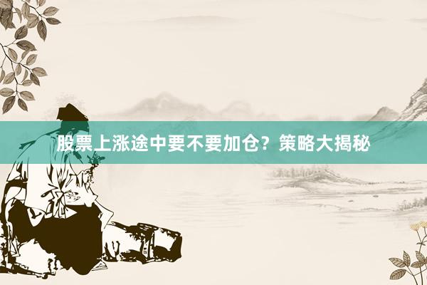 股票上涨途中要不要加仓？策略大揭秘