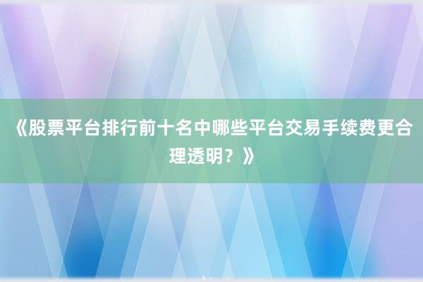 《股票平台排行前十名中哪些平台交易手续费更合理透明？》
