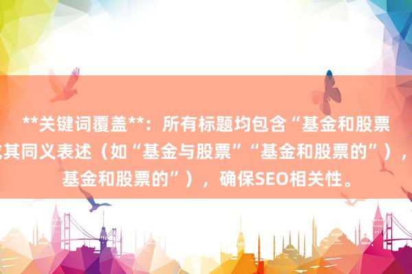 **关键词覆盖**：所有标题均包含“基金和股票的区别”核心词或其同义表述（如“基金与股票”“基金和股票的”），确保SEO相关性。