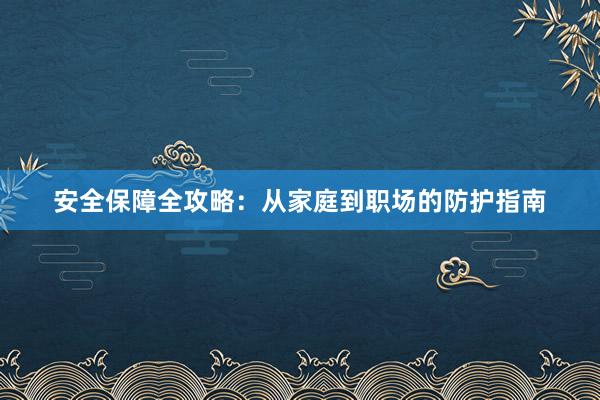 安全保障全攻略：从家庭到职场的防护指南