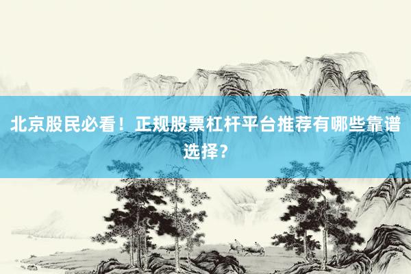 北京股民必看！正规股票杠杆平台推荐有哪些靠谱选择？