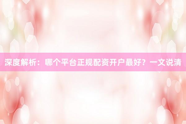 深度解析：哪个平台正规配资开户最好？一文说清