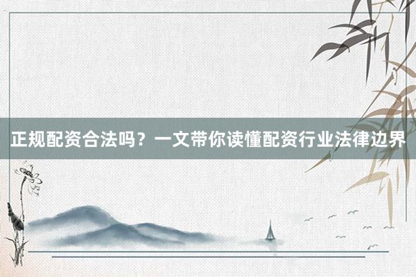 正规配资合法吗？一文带你读懂配资行业法律边界
