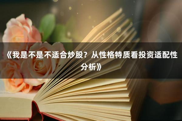 《我是不是不适合炒股？从性格特质看投资适配性分析》