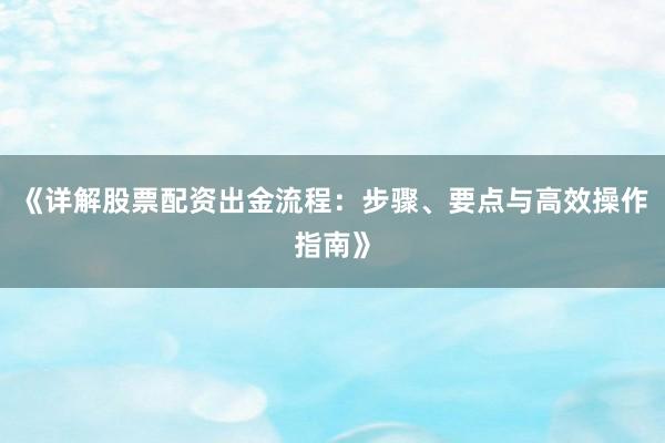 《详解股票配资出金流程：步骤、要点与高效操作指南》