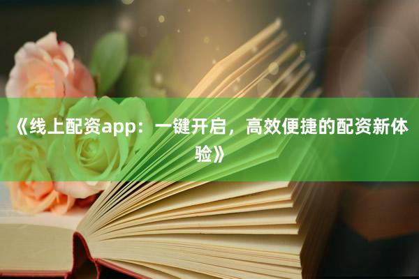《线上配资app：一键开启，高效便捷的配资新体验》