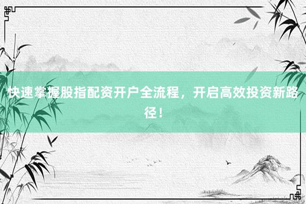 快速掌握股指配资开户全流程，开启高效投资新路径！
