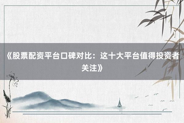 《股票配资平台口碑对比：这十大平台值得投资者关注》