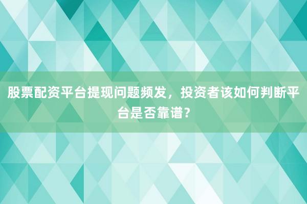 股票配资平台提现问题频发，投资者该如何判断平台是否靠谱？