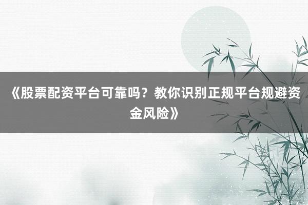 《股票配资平台可靠吗？教你识别正规平台规避资金风险》