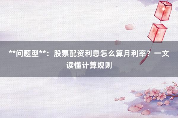 **问题型**：股票配资利息怎么算月利率？一文读懂计算规则