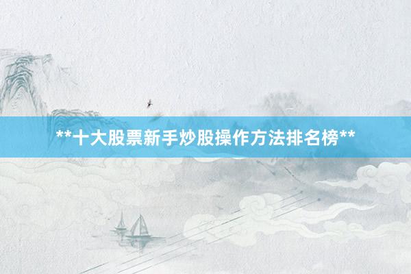 **十大股票新手炒股操作方法排名榜**