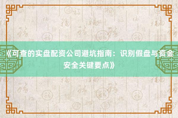 《可查的实盘配资公司避坑指南：识别假盘与资金安全关键要点》