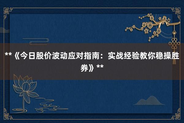 **《今日股价波动应对指南：实战经验教你稳操胜券》**